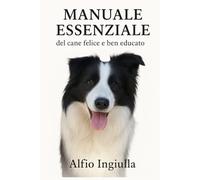 MANUALE ESSENZIALE DEL CANE FELICE E BEN EDUCATO: Guida Pratica per un Legame Indissolubile e una Convivenza Serena: Dall'Addestramento Positivo alla Soluzione dei Problemi Comportamentali.