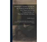 Manuale Exorcistarum, Ac Parochorum, Hoc Est Tractatus De Curatione, Ac Protectione Divina: In Quo Reprobatis Erroribus, Verus, Certus, Securus, Catho