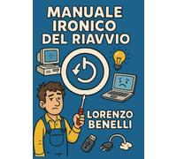 Manuale Ironico del Riavvio: Ovvero: come risolvere il 90% dei problemi con un solo tasto