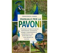 MANUALE PER LA CURA DEI PAVONI: Principianti ed esperti di pavoni Alimentazione, riproduzione, alloggio, comportamento di visualizzazione, costi, durata della vita e come allevarli con successo