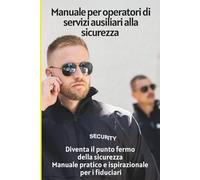 Manuale per operatori di servizi ausiliari alla sicurezza: Diventa il punto fermo della sicurezza - manuale pratico e ispirazionale per i fiduciari