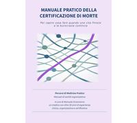 MANUALE PRATICO DELLA CERTIFICAZIONE DI MORTE: Per capire cosa fare quando una vita finisce e la burocrazia comincia