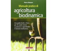 Manuale pratico di agricoltura biodinamica. Una guida facile e chiara per chi vuole iniziare a praticare o approfondire il metodo biodinamico