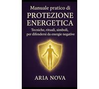 Manuale pratico di Protezione Energetica: Tecniche, rituali, simboli per difendersi da energie negative