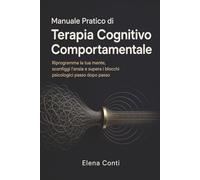 Manuale Pratico di Terapia Cognitivo Comportamentale: Riprogramma la tua mente, sconfiggi l'ansia e supera i blocchi psicologici passo dopo passo