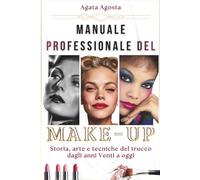 MANUALE PROFESSIONALE DEL MAKE-UP: Storia, Arte e Tecniche del Trucco dagli Anni 20' a Oggi