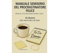 MANUALE SEMISERIO DEL PROCASTINATORE FELICE: (Versione 1.0 in attesa della revisione, forse)