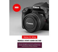 Manuale utente Canon EOS 80D 2026: Manuale dettagliato che illustra configurazione, comandi, tecniche di ripresa, creazione di video, manutenzione e funzioni avanzate.