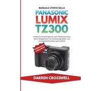 Manuale utente della Panasonic Lumix TZ300: Istruzioni pratiche per acquisire sicurezza nella fotografia, scattare foto di alta qualità e creare video memorabili con facilità.