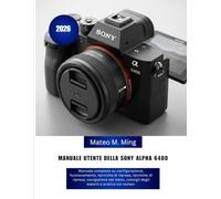 Manuale utente della Sony Alpha 6400 2026: Manuale completo su configurazione, funzionamento, tecniche di ripresa, tecniche di ripresa, navigazione ... consigli degli esperti e pratica sul campo.