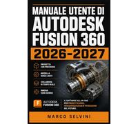 MANUALE UTENTE DI AUTODESK FUSION 360 2026 2027: Passi chiari e completi per la configurazione iniziale e l'uso avanzato