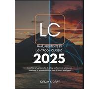 Manuale utente di Lightroom Classic 2025: Accelera le tue tecniche di editing professionali utilizzando maschere AI, preset adattivi e flussi di lavoro intelligenti