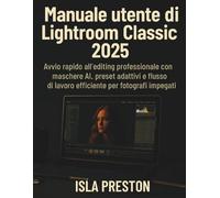 Manuale utente di Lightroom Classic 2025: Avvio rapido all'editing professionale con maschere AI, preset adattivi e flusso di lavoro efficiente per fotografi impegnati