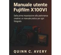 Manuale utente Fujifilm X100VI: Dalla prima impostazione alla padronanza creativa: un manuale pratico per ogni fotografo