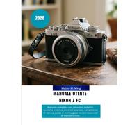 Manuale utente Nikon Z FC 2026: Manuale completo con istruzioni semplici, tecniche creative, controlli avanzati, competenze di ripresa, guida al montaggio e nozioni essenziali di manutenzione.