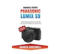 Manuale utente Panasonic Lumix S9: Tecniche pratiche per navigare tra le funzioni della fotocamera, padroneggiare i flussi di lavoro nella creazione contenuti e migliorare le capacità di ripresa