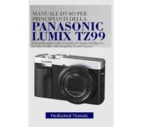 MANUALE UTENTE PER PRINCIPIANTI DELLA PANASONIC LUMIX TZ99: Una guida pratica alla fotografia di viaggio intelligente, ai video in 4K e alla fotografia di tutti i giorni