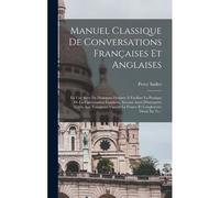 Manuel Classique De Conversations Françaises Et Anglaises: En Une Série De Dialogues Destinés À Faciliter La Pratique De La Conversation Familière, Se