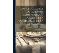 Manuel Complet De La Bonne Compagnie, Ou Guide De La Politesse, Et De La Bienséance...