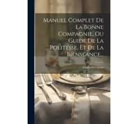 Manuel Complet De La Bonne Compagnie, Ou Guide De La Politesse, Et De La Bienséance...