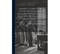 Manuel Complet De La Maîtresse De Maison Et De La Parfaite Ménagère Ou Guide Pratique Pour La Gestion D'une Maison À La Ville Et À La Campagne...