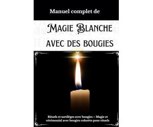 Manuel complet de Magie Blanche avec des Bougies: Rituels et sortilèges avec bougies - Magie et cérémonial avec bougies colorées pour rituels