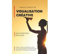 Manuel complet de Visualisation créative Avec exercices pratiques: Attirez, créez et obtenez ce que vous voulez grâce à des techniques d'attraction simples et puissantes.