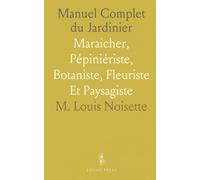 Manuel Complet du Jardinier: Maraicher, Pépiniériste, Botaniste, Fleuriste Et Paysagiste