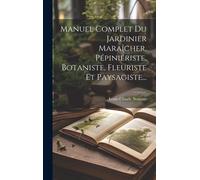 Manuel Complet Du Jardinier Maraîcher, Pépiniériste, Botaniste, Fleuriste Et Paysagiste...