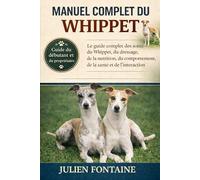 MANUEL COMPLET DU WHIPPET: Le guide complet des soins du Whippet, du dressage, de la nutrition, du comportement, de la santé et de l’interaction