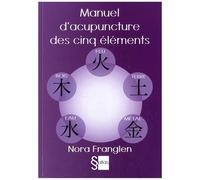 Manuel D'acupuncture Des Cinq Éléments - Guide Pour La Pratique De L'acupuncture Des Cinq Éléments