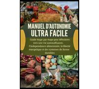 MANUEL D'AUTONOMIE ULTRA FACILE: Guide étape par étape pour débutants vers une vie autosuffisante, l'indépendance alimentaire, la liberté énergétique et des systèmes de ferme durables