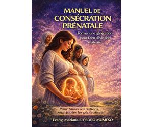 MANUEL DE CONSÉCRATION PRÉNATALE: FORMER UNE GENERATION POUR DIEU DES LE SEIN MATERNEL