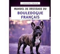 Manuel De Dressage Du Bouledogue Français: Élever un bouledogue français bien élevé avec amour, rires et une pointe d'entêtement