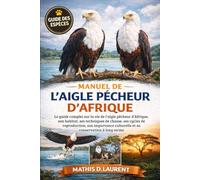 MANUEL DE L’AIGLE PÊCHEUR D’AFRIQUE: Le guide complet sur la vie de l’aigle pêcheur d’Afrique, son habitat, ses techniques de chasse, ses cycles de ... culturelle et sa conservation à long terme