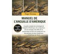MANUEL DE L’ANGUILLE D’AMÉRIQUE: Le guide complet de la biologie de l’anguille d’Amérique, de sa migration, de son écologie, des défis de sa ... les plus mystérieux d’Amérique du Nord