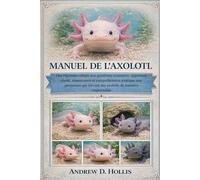 MANUEL DE L’AXOLOTL: Des réponses calmes aux questions courantes, apportant clarté, réassurance et compréhension pratique aux personnes qui élèvent des axolotls de manière responsable