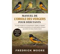 MANUEL DE L’ORIOLE DES VERGERS POUR DÉBUTANTS: Un guide complet sur le comportement, l’habitat, la migration, les cycles de reproduction et le subtil ... qui soutient cet oiseau chanteur discret