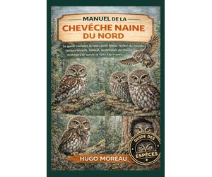 MANUEL DE LA CHEVÊCHE NAINE DU NORD: Le guide complet du plus petit hibou féroce du monde: comportement, habitat, techniques de chasse, stratégies de survie et faits fascinants