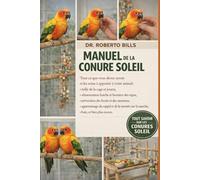 MANUEL DE LA CONURE SOLEIL: Tout ce que vous devez savoir et les soins à apporter à votre animal : taille de la cage et jouets, alimentation fraîche ... apprentissage du rappel et de la montée...