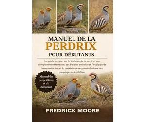 MANUEL DE LA PERDRIX POUR DÉBUTANTS: Le guide complet sur la biologie de la perdrix, son comportement terrestre, ses besoins en habitat, l’écologie de ... responsable dans des paysages en évolution