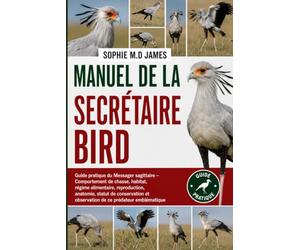 MANUEL DE LA SECRÉTAIRE BIRD: Guide pratique du Messager sagittaire - Comportement de chasse, habitat, régime alimentaire, reproduction, anatomie, ... et observation de ce prédateur emblématique