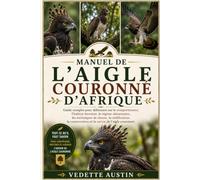 MANUEL DE L'AIGLE COURONNÉ D'AFRIQUE: Guide complet pour débutants sur le comportement, l'habitat forestier, le régime alimentaire, les techniques de ... et la survie de l'aigle couronné.