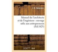Manuel de l'architecte et de l'ingénieur : ouvrage utile aux entrepreneurs, conducteurs de travaux J. Delaistre (Auteur)
