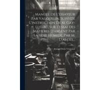Manuel De L'essayeur Par Vauquelin, Suivi De L'instruction De M. Gay-Lussac, Sur L'essai Des Matieres D'argent Par La Voie Humide, Par M. D'arcet...