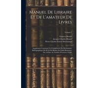 Manuel De Libraire Et De L'amateur De Livres: Supplément Contenant Un Complément Du Dictionnaire Bibliographique De M. J.-Ch. Brunet, La Table Raisonn