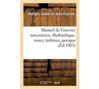 Manuel de l'ouvrier mécanicien. Hydraulique, roues, turbines, pompes Georges Franche (Auteur)