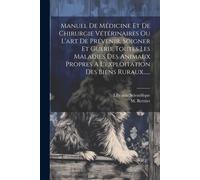 Manuel De Médicine Et De Chirurgie Vétérinaires Ou L'art De Prévenir, Soigner Et Guérie Toutes Les Maladies Des Animaux Propres A L'exploitation Des B