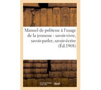 Manuel de politesse à l’usage de la jeunesse : savoir-vivre, savoir-parler, savoir-écrire (Éd.1908): avoir-vivre, savoir-parler, savoir-écrire (Éd.1908)