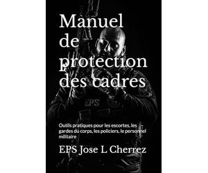 Manuel de protection des cadres: Outils pratiques pour les escortes, les gardes du corps, les policiers, le personnel militaire